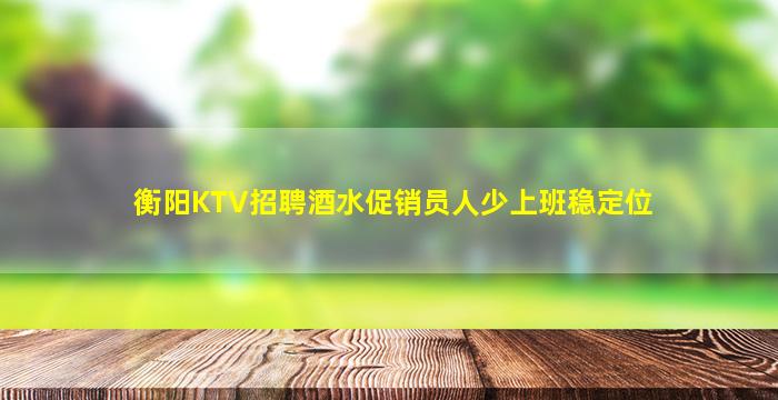 衡阳KTV招聘酒水促销员人少上班稳定位